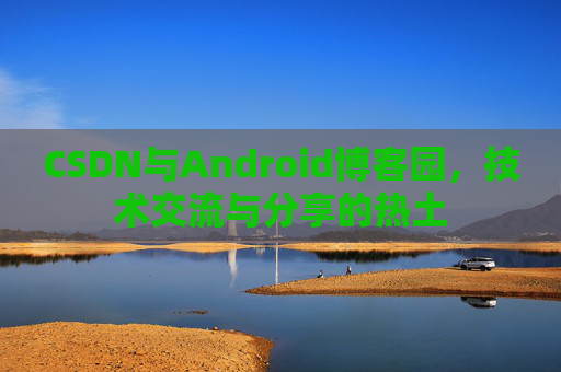 CSDN与Android博客园，技术交流与分享的热土