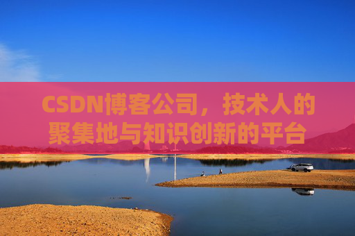 CSDN博客公司，技术人的聚集地与知识创新的平台